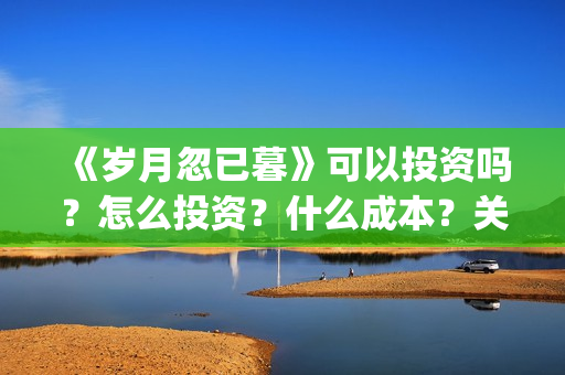 《岁月忽已暮》可以投资吗？怎么投资？什么成本？关注围脖：影视大发(岁月忽已暮txt百度网盘)