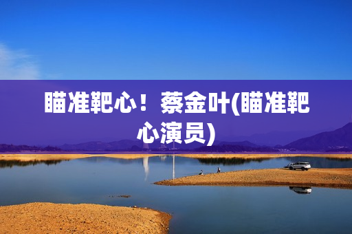 瞄准靶心！蔡金叶(瞄准靶心演员)