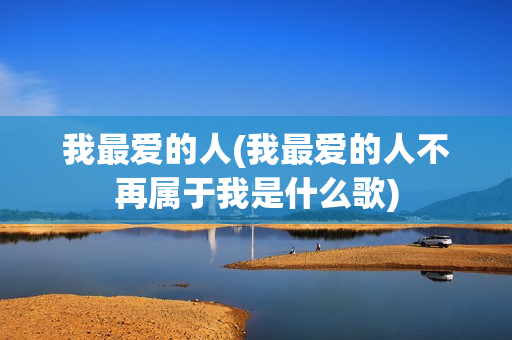 我最爱的人(我最爱的人不再属于我是什么歌)