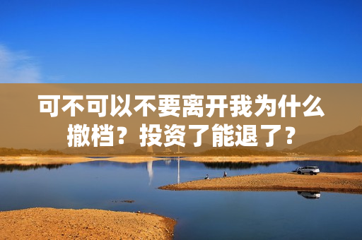 可不可以不要离开我为什么撤档？投资了能退了？