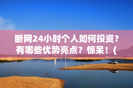断网24小时个人如何投资？有哪些优势亮点？惊呆！(断网24小时成本多少)