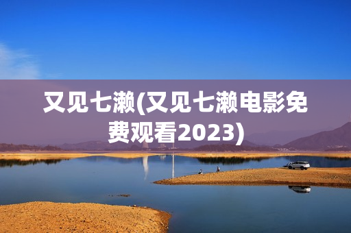 又见七濑(又见七濑电影免费观看2023)