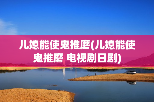 儿媳能使鬼推磨(儿媳能使鬼推磨 电视剧日剧)