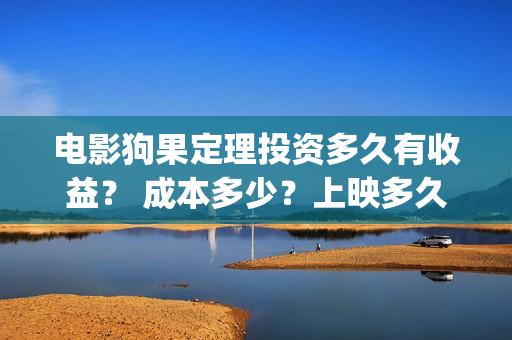 电影狗果定理投资多久有收益？ 成本多少？上映多久分红？(狗果定理电影投资收益)
