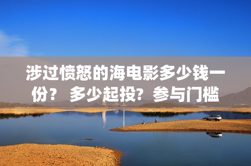 涉过愤怒的海电影多少钱一份？ 多少起投?  参与门槛高吗？(涉过愤怒的海电视剧)