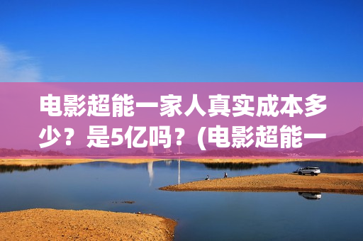电影超能一家人真实成本多少？是5亿吗？(电影超能一家人抢先观看)