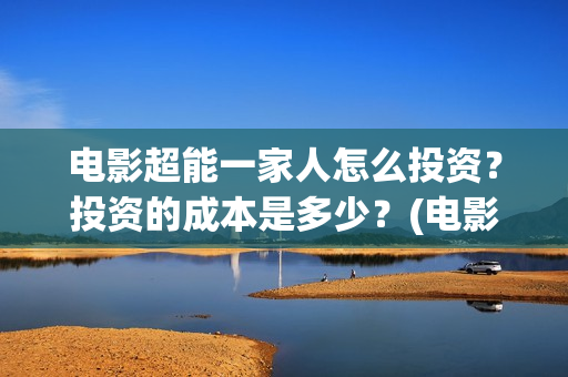 电影超能一家人怎么投资？投资的成本是多少？(电影超能一家人演员表)