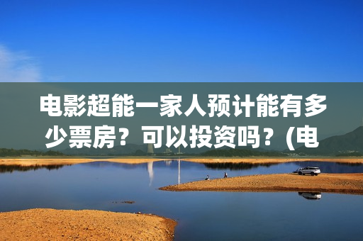 电影超能一家人预计能有多少票房？可以投资吗？(电影超能一家人免费观看完整版)