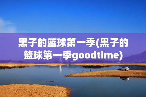 黑子的篮球第一季(黑子的篮球第一季goodtime)