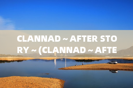 CLANNAD～AFTER STORY～(CLANNAD～AFTER STORY讲了什么)