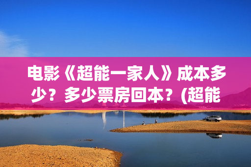 电影《超能一家人》成本多少？多少票房回本？(超能一家外国电影免费观看)