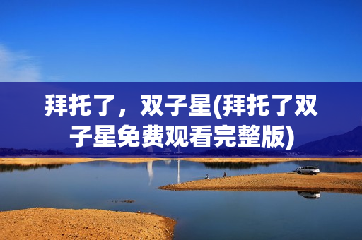 拜托了，双子星(拜托了双子星免费观看完整版)