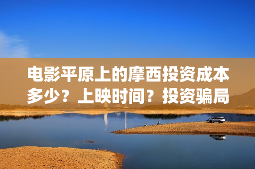 电影平原上的摩西投资成本多少？上映时间？投资骗局(电影平原上的摩西内容简介)