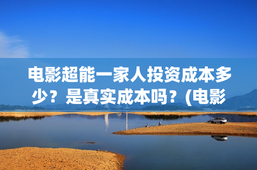 电影超能一家人投资成本多少？是真实成本吗？(电影超能一家人的在线观看)