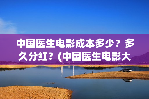 中国医生电影成本多少？多久分红？(中国医生电影大致内容)