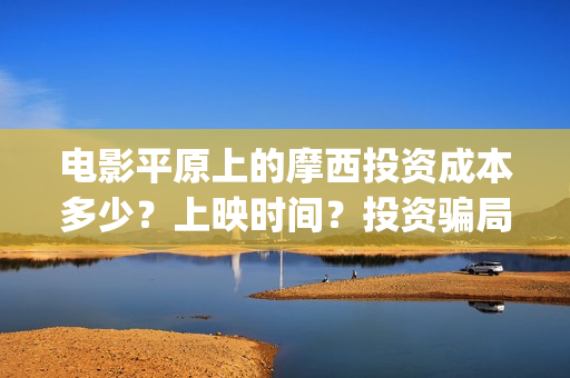电影平原上的摩西投资成本多少？上映时间？投资骗局(平原上的摩西 演员表)