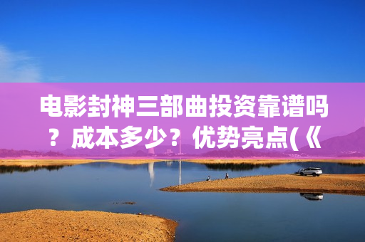 电影封神三部曲投资靠谱吗？成本多少？优势亮点(《封神2:战火西岐》)