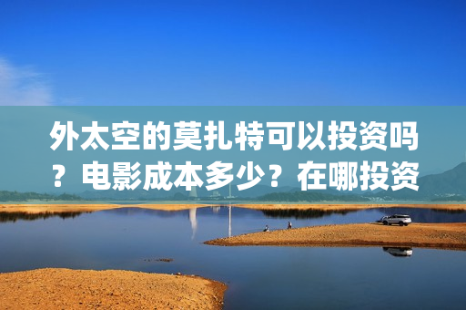 外太空的莫扎特可以投资吗？电影成本多少？在哪投资？(外太空的莫扎特 电影)