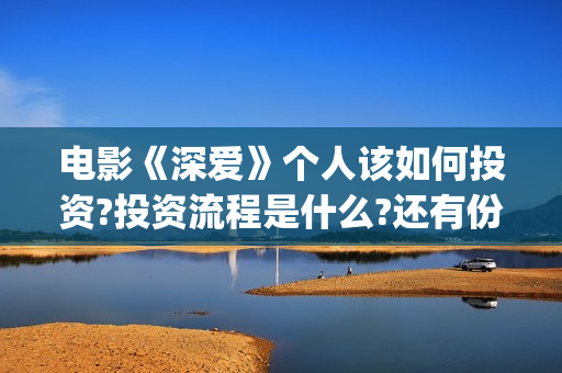电影《深爱》个人该如何投资?投资流程是什么?还有份额吗?(深爱电影剧情介绍)
