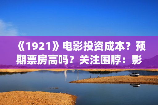《1921》电影投资成本？预期票房高吗？关注围脖：影视大发(1921电影完整版2021)