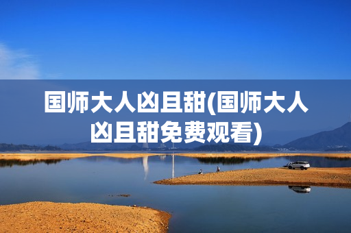 国师大人凶且甜(国师大人凶且甜免费观看)