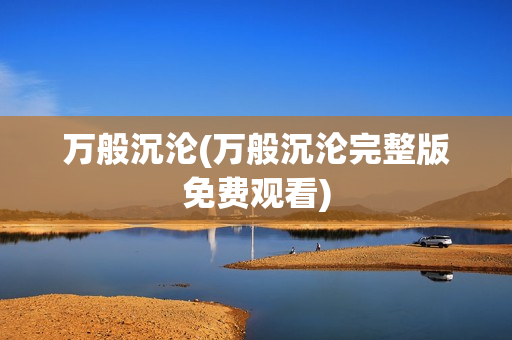 万般沉沦(万般沉沦完整版免费观看)