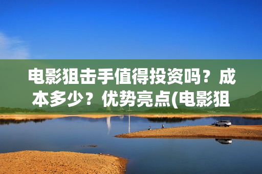 电影狙击手值得投资吗？成本多少？优势亮点(电影狙击手怎么样)
