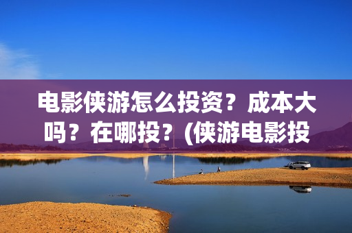 电影侠游怎么投资？成本大吗？在哪投？(侠游电影投资方是)
