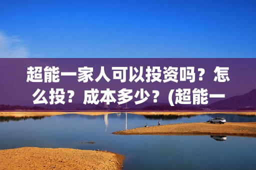超能一家人可以投资吗？怎么投？成本多少？(超能一家人联合出品方)