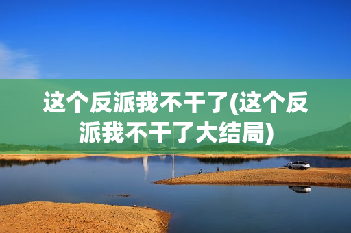 这个反派我不干了(这个反派我不干了大结局)