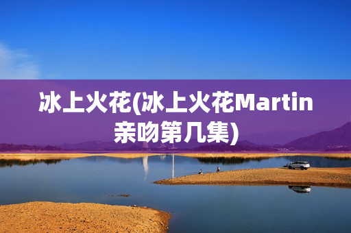 冰上火花(冰上火花Martin亲吻第几集)