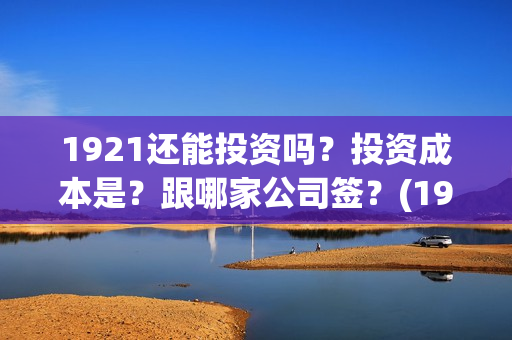 1921还能投资吗？投资成本是？跟哪家公司签？(1921年还在打仗吗)