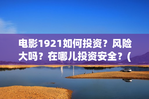 电影1921如何投资？风险大吗？在哪儿投资安全？(1921电影播放源)