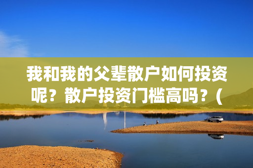 我和我的父辈散户如何投资呢？散户投资门槛高吗？(我和我的父辈散文朗诵)