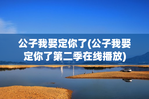 公子我娶定你了(公子我娶定你了第二季在线播放)