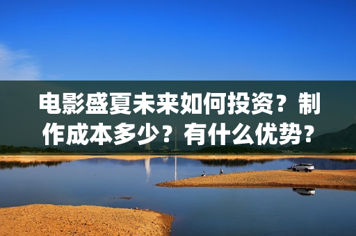 电影盛夏未来如何投资？制作成本多少？有什么优势？(电影盛夏未来原著)