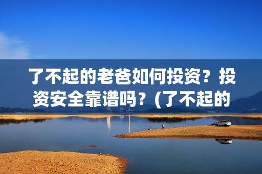 了不起的老爸如何投资？投资安全靠谱吗？(了不起的老爸爸)