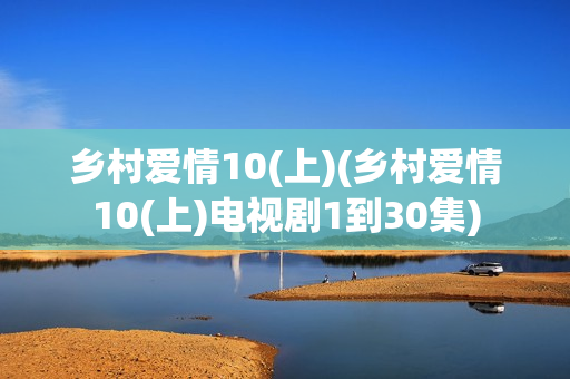 乡村爱情10(上)(乡村爱情10(上)电视剧1到30集)