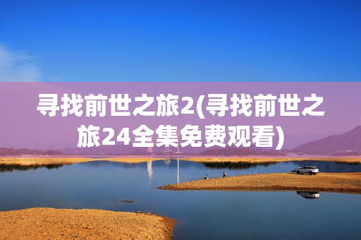 寻找前世之旅2(寻找前世之旅24全集免费观看)