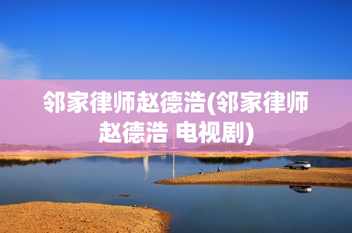 邻家律师赵德浩(邻家律师赵德浩 电视剧)