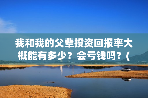 我和我的父辈投资回报率大概能有多少？会亏钱吗？(我和我的父辈投票)