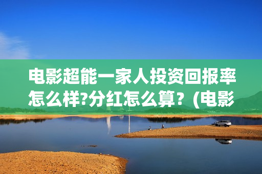 电影超能一家人投资回报率怎么样?分红怎么算？(电影超能一家人沈腾免费观看国语版)