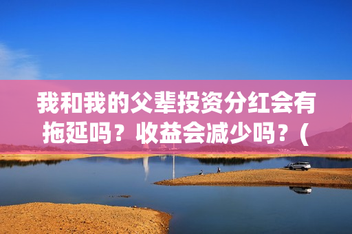 我和我的父辈投资分红会有拖延吗？收益会减少吗？(我和我的父辈 总投资)