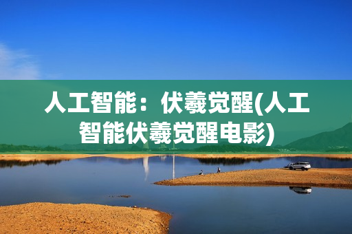 人工智能：伏羲觉醒(人工智能伏羲觉醒电影)