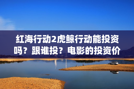 红海行动2虎鲸行动能投资吗？跟谁投？电影的投资价值大吗？(红海行动2虎鲸行动mp4下载)
