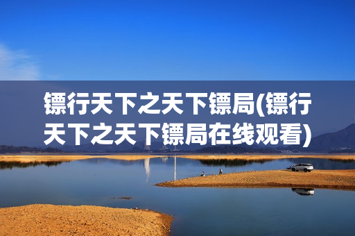 镖行天下之天下镖局(镖行天下之天下镖局在线观看)