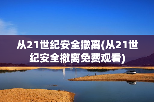 从21世纪安全撤离(从21世纪安全撤离免费观看)