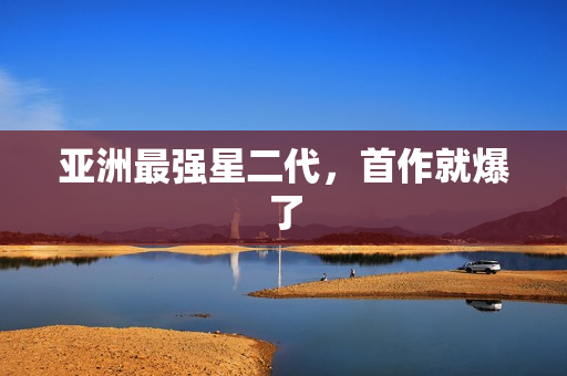 亚洲最强星二代，首作就爆了