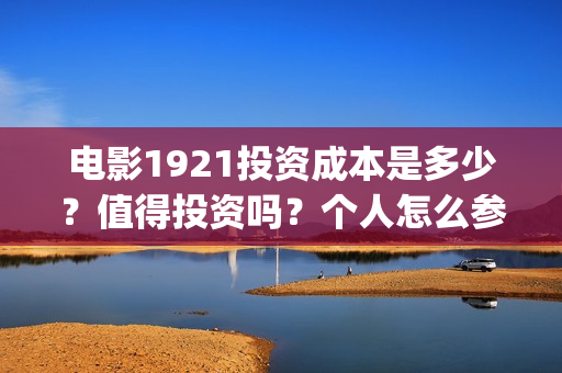 电影1921投资成本是多少？值得投资吗？个人怎么参与？(电影1921投资成本)