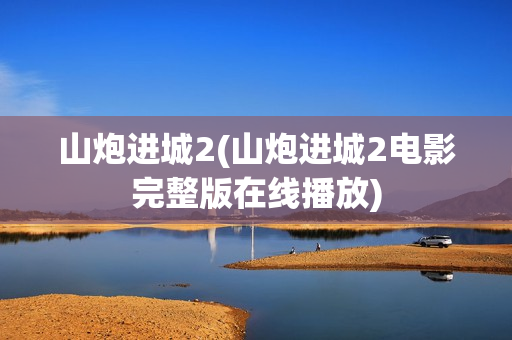 山炮进城2(山炮进城2电影完整版在线播放)